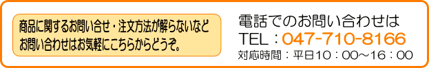 注文方法が解らない・インターネットは不安と言う方 お問い合わせはお気軽にこちらからどうぞ