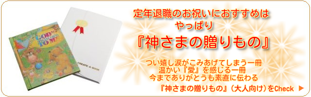 定年退職するお父さんお母さんへのプレゼント。お世話になった上司へ退職の記念。一緒に切磋琢磨した同僚の異動の記念に心温まるメッセージを添えたオリジナルギフト絵本『神さまの贈りもの（大人向け）』を贈ってみませんか？感動でつい涙が出てしまうそんな絵本を贈った方も贈られた方も一緒に感動を味わって欲しい